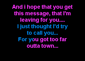 And i hope that you get
this message, that I'm
leaving for you....
Ijust thought I'd try

to call you...
For you got too far
outta town...