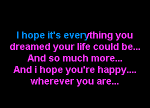 I hope it's everything you
dreamed your life could be...
And so much more...
And i hope you're happy....
wherever you are...
