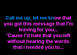 Call me up, let me know that
you got this message that I'm
leaving for you...
'Cause I'd hate that you left
without hearing the words
that i needed you to...