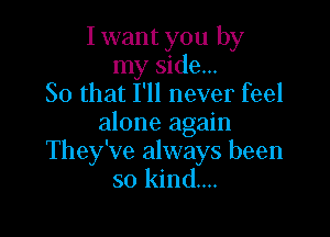 I want you by
my side...
So that I'll never feel

alone again
They've always been
so kind...