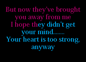 But now they've brought
you away from me
I hope they didn't get
your mind ........
Your heart is too strong,

anyway