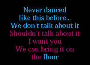 Never danced
like this before...
We don't talk about it
Shouldn't talk about it
I want you
We can bring it on
the Hoor