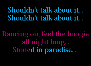 Shouldn't talk about it...
Shouldn't talk about it...

Dancing on, feel the boogie
all night long...
Stoned in paradise...