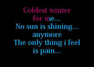 Coldest winter
for me....
No sun is shining...

anymore
The only thing i feel
is pain...