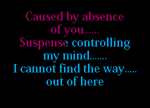 Caused by absence
ofyou ......
Suspense controlling

my mind .......
I cannot fmd the way .....
out of here