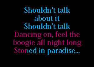 Shouldn't talk
about it
Shouldn't talk
Dancing on, feel the
boogie all night long
Stoned in paradise...