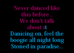 Never danced like
this before...

We don't talk
about it
Danicing 0n, feel the
boogie all night long
Stoned in paradise...