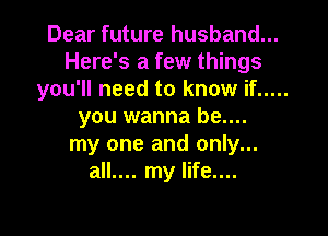 Dear future husband...
Here's a few things
you'll need to know if .....
you wanna be....

my one and only...
all.... my life....