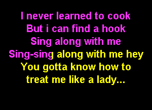 I never learned to cook
But i can find a hook
Sing along with me
Sing-sing along with me hey
You gotta know how to
treat me like a lady...