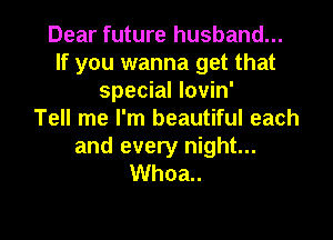 Dear future husband...
If you wanna get that
special lovin'

Tell me I'm beautiful each

and every night...
Whoa..