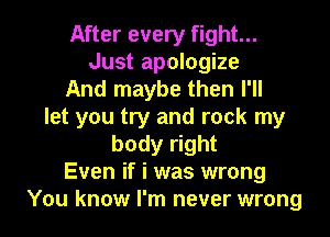 After every fight...
Just apologize
And maybe then I'll
let you try and rock my
body right
Even if i was wrong

You know I'm never wrong I