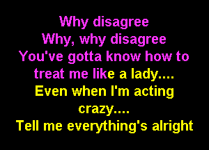 Why disagree
Why, why disagree
You've gotta know how to
treat me like a lady....
Even when I'm acting
crazy....
Tell me everything's alright
