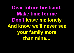 Dear future husband,
Make time for me
Don't leave me lonely
And know we'll never see
your family more
than mine...

g