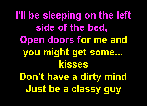 I'll be sleeping on the left
side of the bed,
Open doors for me and
you might get some...
kisses
Don't have a dirty mind
Just be a classy guy