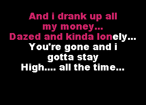 And i drank up all
my money...
Dazed and kinda lonely...
You're gone and i
gotta stay
High.... all the time...