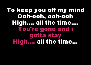 To keep you off my mind
Ooh-ooh, ooh-ooh
High.... all the time....
You're gone and i
gotta stay
High.... all the time...