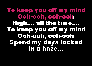 To keep you off my mind
Ooh-ooh, ooh-ooh
High.... all the time....
To keep you off my mind
Ooh-ooh, ooh-ooh
Spend my days locked
in a haze...