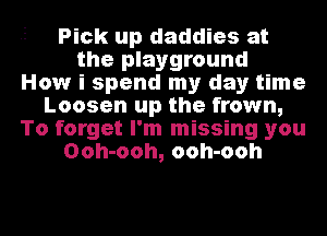 Pick up daddies at
the playground
How i spend my day time
Loosen up the frown,
To forget I'm missing you
Ooh-ooh, ooh-ooh