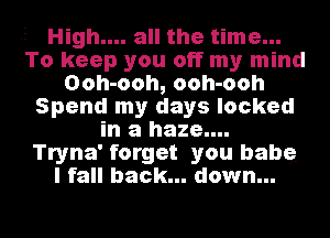 . High.... all the time...
To keep you off my mind
Ooh-ooh, ooh-ooh
Spend my days locked
in a haze....

Tryna' forget you babe.
I fall back... down...