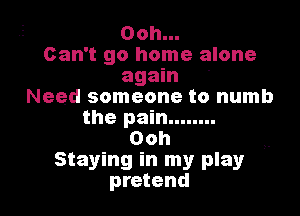 Ooh...
Can't go home alone
again '
Need someone to numb
the pain ........
Ooh

Staying in my play
pretend