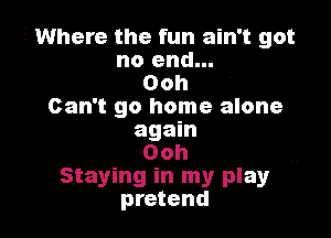 ,2 Where the fun ain't got
no end...
Ooh '
Can't go home alone
again
Ooh

Staying in my play
pretend