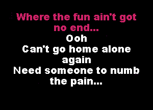 ,2 Where the fun ain't got
no end...
Ooh '
Can't go home alone

again
Need someone to numb
the pain...