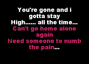 You're gone and i
gotta stay
High ...... all the time...
Can't go home alone
again
Need someone to numb
the pain...