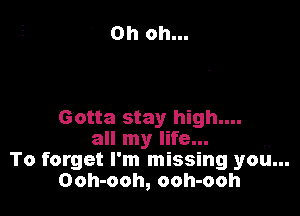 Oh oh...

Gotta stay high.
all my life...
To forget I' m missing you...
Ooh-ooh, ooh-ooh