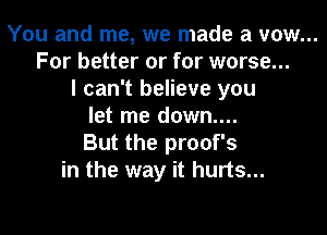 You and me, we made a vow...
For better or for worse...
I can't believe you
let me down....
But the proof's
in the way it hurts...