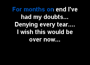 For months on end I've
had my doubts...
Denying every tear....
I wish this would be

over now...