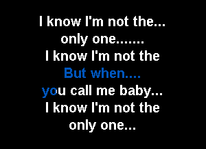I know I'm not the...
only one .......

I know I'm not the
But when....

you call me baby...
I know I'm not the
only one...