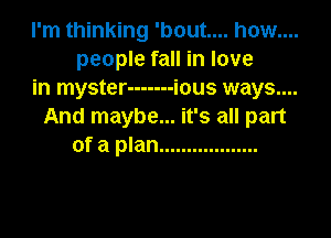 I'm thinking 'bout.... how....
people fall in love
in myster ------- ious ways....
And maybe... it's all part

of a plan ..................