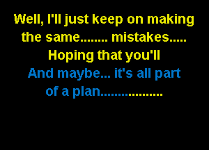 Well, I'll just keep on making
the same ........ mistakes .....
Hoping that you'll
And maybe... it's all part
of a plan ..................