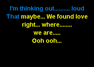 I'm thinking out .......... loud
That maybe... We found love
right... where ........
we are .....

Ooh ooh...