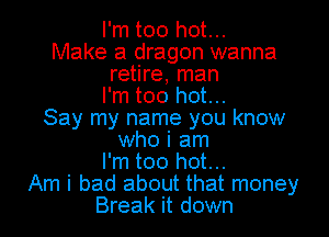 I'm too hot...
Make a dragon wanna
retire, man
I'm too hot...
Say my name you know
who i am
I'm too hot...
Am i bad about that money
Break it down