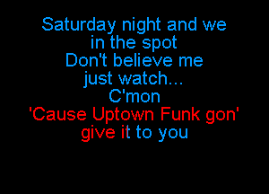 Saturday night and we
in the spot
Don't believe me
just watch...
C'mon

'Cause Uptown Funk gon'
give it to you