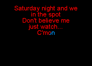Saturday night and we
in the spot
Don't believe me
just watch...

C'mon
