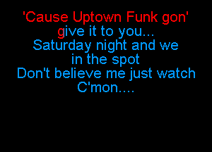 'Cause Uptown Funk gon'
give it to you...
Saturday night and we
in the spot
Don't believe me just watch

C'mon....