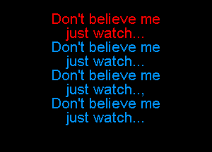 Don't believe me
just watch...
Don't believe me
just watch...

Don't believe me
just watch..,
Don't believe me
just watch...