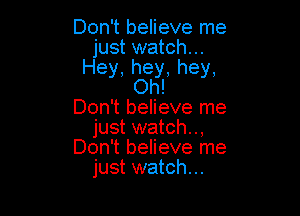 Don't believe me
just watch...
Hey,hey,hey,
Oh!

Don't believe me
just watch..,
Don't believe me
just watch...