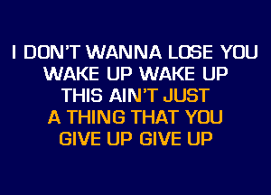 I DON'T WANNA LOSE YOU
WAKE UP WAKE UP
THIS AIN'T JUST
A THING THAT YOU
GIVE UP GIVE UP