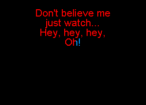 Don't believe me
just watch...
Hey,hey,hey,
Oh!