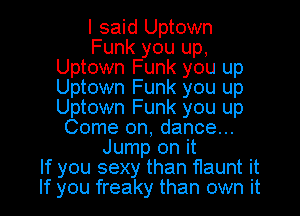 I said Uptown
Funk you up,
Uptown Funk you up
Uptown Funk you up
Uptown Funk you up
Come on, dance...
Jump on it

If you sexy than fIaunt it
If you freaky than own it I