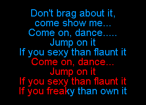 Don't brag about it,
come show me...
Come on, dance .....
Jump on it
If you sexy than flaunt it
Come on, dance...
Jump on it
If you sexy than flaunt it
If you freaky than own it