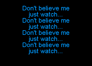 Don't believe me
just watch...
Don't believe me
just watch...

Don't believe me
just watch...
Don't believe me
just watch...