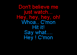 Don't believe me
just watch...
Hey,hey,hey.oh!
Whoa. C'mon
Hit it!

Say what...
Hey ! C'mon