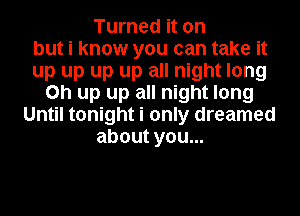 Turned it on
but i know you can take it
up up up up all night long
on up up all night long
Until tonight i only dreamed
about you...