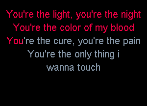 You're the light, you're the night
You're the color of my blood
You're the cure, you're the pain
You're the only thing i
wanna touch