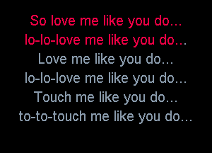 30 love me like you do...
lo-lo-love me like you do...
Love me like you do...
lo-lo-love me like you do...
Touch me like you do...
to-to-touch me like you do...