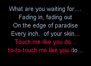 What are you waiting for....
Fading in, fading out
On the edge of paradise
Every inch, of your skin...
Touch me like you do...
to-to-touch me like you do...